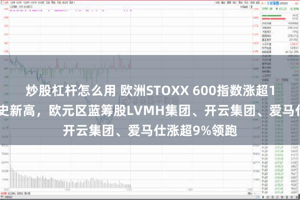 炒股杠杆怎么用 欧洲STOXX 600指数涨超1.2%创收盘历史新高，欧元区蓝筹股LVMH集团、开云集团、爱马仕涨超9%领跑