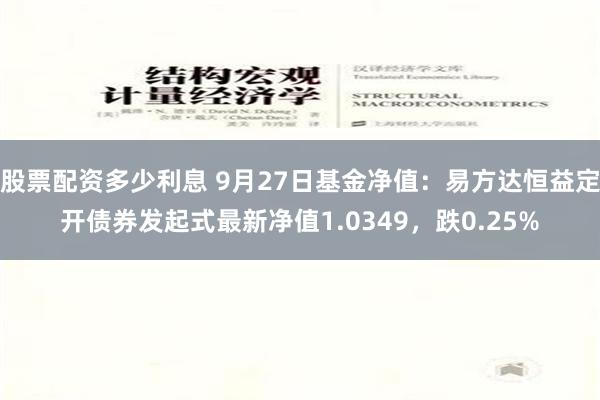 股票配资多少利息 9月27日基金净值：易方达恒益定开债券发起式最新净值1.0349，跌0.25%