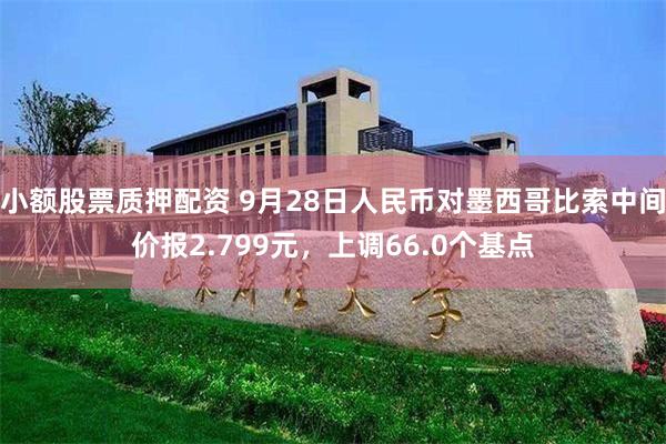 小额股票质押配资 9月28日人民币对墨西哥比索中间价报2.799元，上调66.0个基点