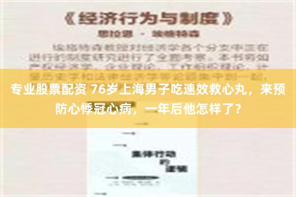 专业股票配资 76岁上海男子吃速效救心丸，来预防心悸冠心病，一年后他怎样了？