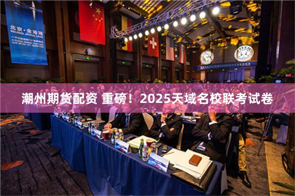 潮州期货配资 重磅！2025天域名校联考试卷