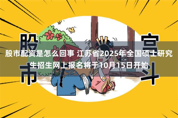 股市配资是怎么回事 江苏省2025年全国硕士研究生招生网上报名将于10月15日开始