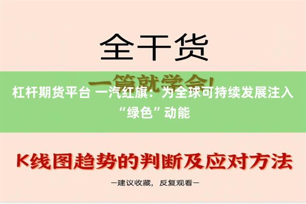 杠杆期货平台 一汽红旗：为全球可持续发展注入“绿色”动能