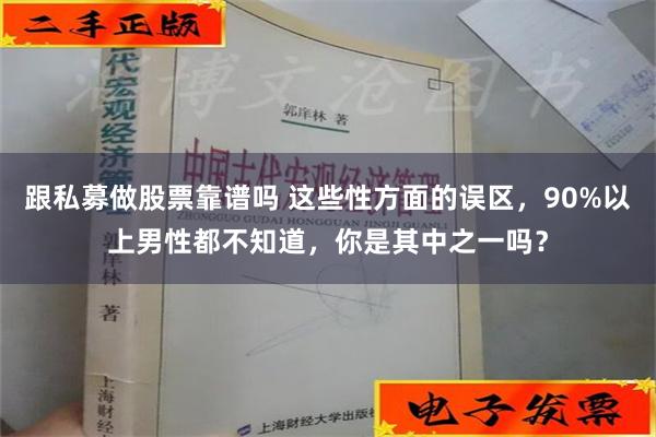 跟私募做股票靠谱吗 这些性方面的误区，90%以上男性都不知道，你是其中之一吗？