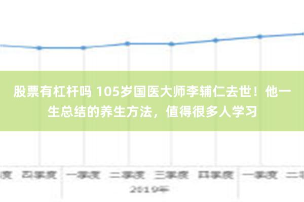 股票有杠杆吗 105岁国医大师李辅仁去世！他一生总结的养生方法，值得很多人学习