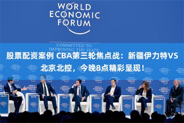 股票配资案例 CBA第三轮焦点战：新疆伊力特VS北京北控，今晚8点精彩呈现！