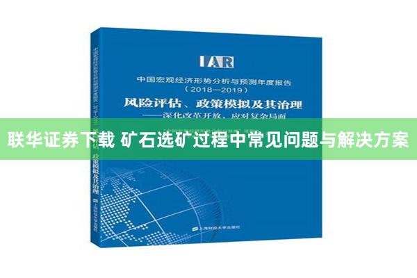 联华证券下载 矿石选矿过程中常见问题与解决方案