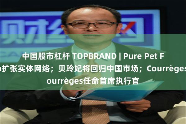 中国股市杠杆 TOPBRAND | Pure Pet Food获融资；On扩张实体网络；贝玲妃将回归中国市场；Courrèges任命首席执行官