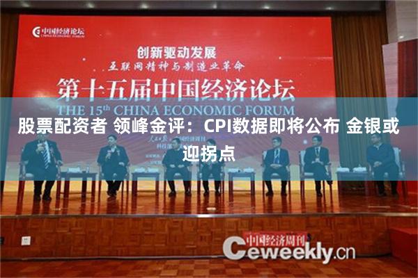 股票配资者 领峰金评：CPI数据即将公布 金银或迎拐点