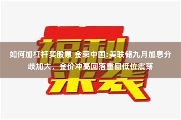 如何加杠杆买股票 金荣中国:美联储九月加息分歧加大，金价冲高回落重回低位震荡