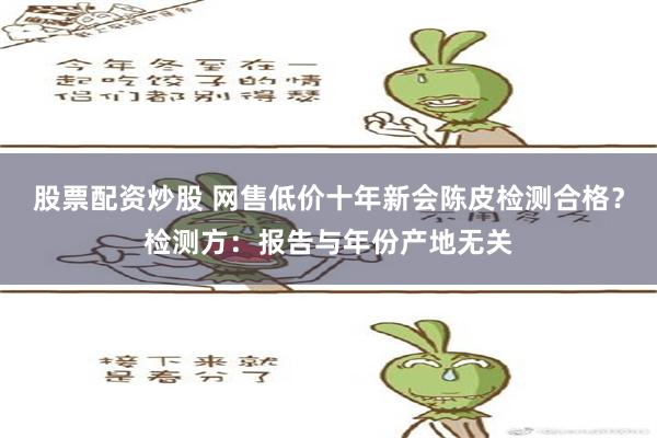 股票配资炒股 网售低价十年新会陈皮检测合格？检测方：报告与年份产地无关