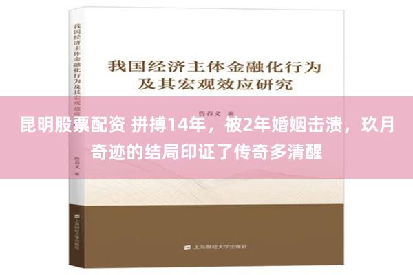 昆明股票配资 拼搏14年，被2年婚姻击溃，玖月奇迹的结局印证了传奇多清醒