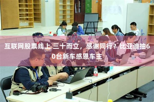 互联网股票线上 三十而立，感谢同行？比亚迪抽60台新车感恩车主