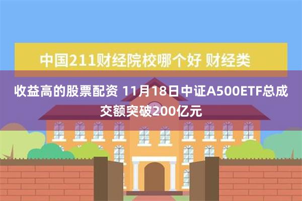 收益高的股票配资 11月18日中证A500ETF总成交额突破200亿元