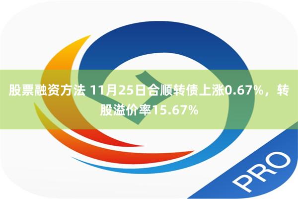 股票融资方法 11月25日合顺转债上涨0.67%，转股溢价率15.67%