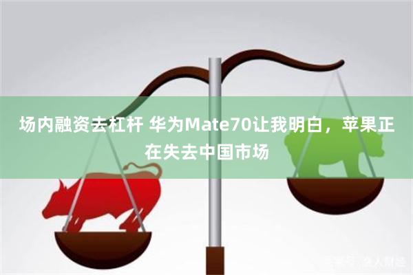 场内融资去杠杆 华为Mate70让我明白，苹果正在失去中国市场