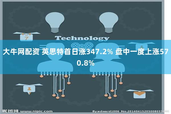 大牛网配资 英思特首日涨347.2% 盘中一度上涨570.8%