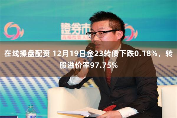 在线操盘配资 12月19日金23转债下跌0.18%，转股溢价率97.75%