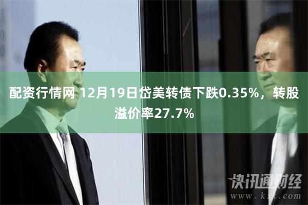 配资行情网 12月19日岱美转债下跌0.35%，转股溢价率27.7%