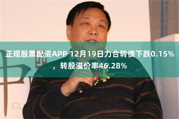 正规股票配资APP 12月19日力合转债下跌0.15%，转股溢价率46.28%