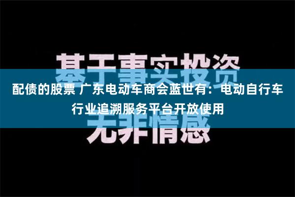 配债的股票 广东电动车商会蓝世有：电动自行车行业追溯服务平台开放使用