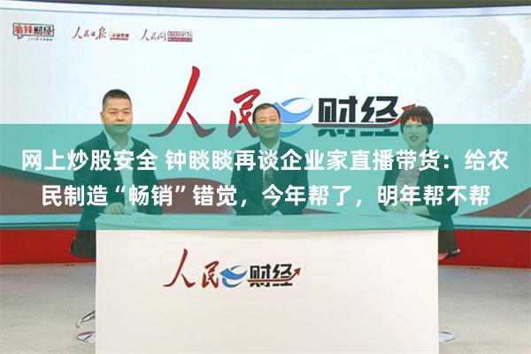 网上炒股安全 钟睒睒再谈企业家直播带货：给农民制造“畅销”错觉，今年帮了，明年帮不帮