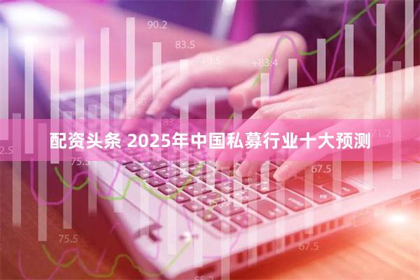 配资头条 2025年中国私募行业十大预测