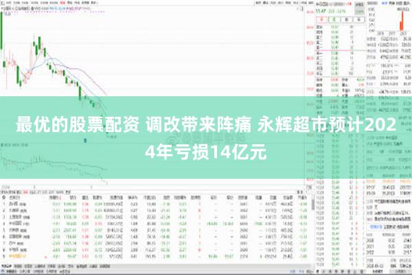 最优的股票配资 调改带来阵痛 永辉超市预计2024年亏损14亿元