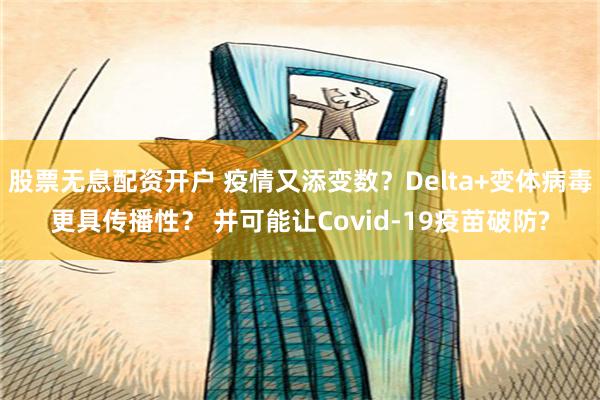 股票无息配资开户 疫情又添变数？Delta+变体病毒更具传播性？ 并可能让Covid-19疫苗破防?