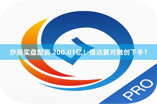 炒股实盘配资 200.01亿！信达要对融创下手？