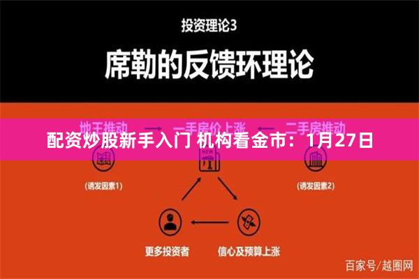 配资炒股新手入门 机构看金市：1月27日