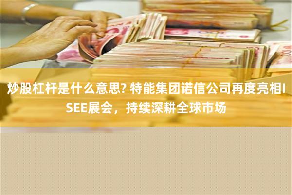 炒股杠杆是什么意思? 特能集团诺信公司再度亮相ISEE展会，持续深耕全球市场