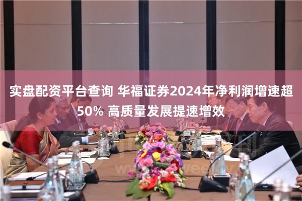 实盘配资平台查询 华福证券2024年净利润增速超50% 高质量发展提速增效