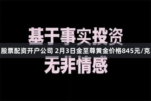 股票配资开户公司 2月3日金至尊黄金价格845元/克