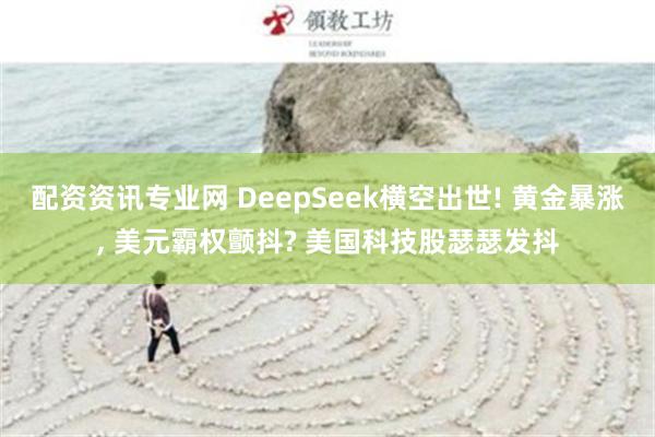 配资资讯专业网 DeepSeek横空出世! 黄金暴涨, 美元霸权颤抖? 美国科技股瑟瑟发抖