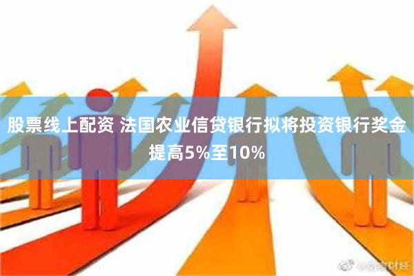 股票线上配资 法国农业信贷银行拟将投资银行奖金提高5%至10%