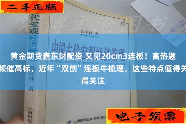 黄金期货鑫东财配资 又见20cm3连板！高热题材频催高标，近年“双创”连板牛梳理，这些特点值得关注