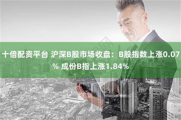 十倍配资平台 沪深B股市场收盘：B股指数上涨0.07% 成份B指上涨1.84%